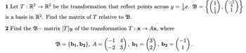 1 Let T : R² → R² be the transformation that reflect points across y = x. B
is a basis in R². Find the matrix of T relative to B.
2 Find the 3- matrix [T]å of the transformation T : x → Ax, where
(=123)₁
(2)
B = {b₁,b2}, A =
b₁
=
"
b2 =
(1¹).
= {(1).(+)}