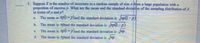 5. Suppose X is the number of successes in a random sample of size n from a large population with a
proportion of success p. What are the mean and the standard deviation of the sampling distribution of X
in terms of n and p?
The mean is p(l-pland the standard deviation is p(1-p)
b. The mean is npand the standard deviation is ap(1-p).
The mean is p(1-pland the standard deviation is pp.
C.
d.
The mcan is 7pand the standard deviation is rp.
