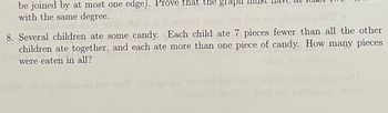 be joined by at most one edge). Prove that the graphi
with the same degree.
8. Several children ate some candy. Each child ate 7 pieces fewer than all the other
children ate together, and each ate more than one piece of candy. How many pieces
were eaten in all?
visine od nas well dhe gol a no ets bas de
ad'T