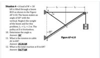 Situation 4-A load of W = 30
kN is lifted through a boom
BCD as shown in the Figure
AP-4.10. The boom makes an
LI
angle of 60 with the
vertical. Neglect the weight
of the boom and for this
w
problem, LI = L2 = 2 m. The
pulley at D is frictionless.
10. Determine the angle a.
Answer: 30
11. What is the tension in cable
60°
Figure AP-4.10
B
AC in kN?
Answer: 25.36 kN
12. What is the total reaction at B in kN?
Answer: 54.77 kN
