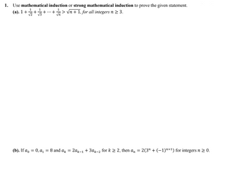 1. Use mathematical induction or strong mathematical induction to prove the given statement.
(a). 1 +/+/+... >√n + 1, for all integers n ≥ 3.
+
(b). If a₁ = 0, a₁ = 8 and ak = 2ak-1 + 3ak-2 for k ≥ 2, then a = 2(3¹ + (−1)n+¹) for integers n ≥ 0.