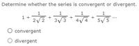 Determine whether the series is convergent or divergent.
1
1
1
1
1 +
2/2
3/3
4V4
5/5
convergent
O divergent
