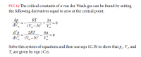 P1C.12 The critical constants of a van der Waals gas can be found by setting
the following derivatives equal to zero at the critical point:
dp
RT
2a
"AP.
(Vm-b)² " v
2RT
m
d°p
dV (V-b) v
6a
= 0
m
m
m
Solve this system of equations and then use eqn 1C.5b to show that p, V, and
T, are given by eqn 1C.6.
