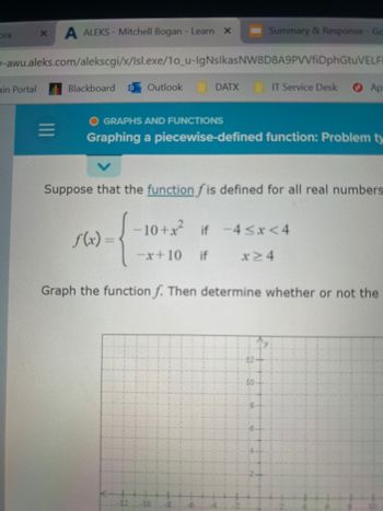 **Title:** Graphing a Piecewise-Defined Function

**Description:**

**Function Definition:**
Suppose that the function \( f \) is defined for all real numbers as follows:

\[
f(x) = \begin{cases} 
-10 + x^2 & \text{if } -4 \leq x < 4 \\
x + 10 & \text{if } x \geq 4 
\end{cases}
\]

**Instructions:**
Graph the function \( f \). Then determine whether or not the function is continuous across its domain.

**Graph Description:**
The graph below should accurately represent the piecewise function defined above. The x-axis ranges from approximately -12 to 12, and the y-axis ranges from about -2 to 12. The graph should depict two distinct segments:

1. **Segment 1:** A parabola opening upwards with the vertex likely below the x-axis, defined by \( -10 + x^2 \) over the interval \(-4 \leq x < 4\).
2. **Segment 2:** A straight line with a positive slope, defined by \( x + 10 \) beginning at \( x = 4 \) and extending towards positive x-values.

Ensure to correctly plot and distinguish these segments with proper domain restrictions. Use open or closed circles as needed to indicate whether endpoints are included in each segment.