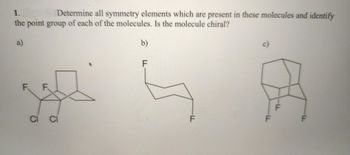 1.
Determine all symmetry elements which are present in these molecules and identify
the point group of each of the molecules. Is the molecule chiral?
b)
וד
F
F
CI
Ω
ō
-L
F