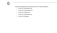 6.
Which of the following solutions would require the most 1.5 M NAOH to neutralize it?
15.0 mL of 1.5 M hydrochloric acid
30.0 mL of 0.75 M hydrochloric acid
15.0 mL of 1.5 M sulfuric acid
15.0 mL of 1.5 M hydrofluoric acid
15.0 mL of 2.5 M ammonia
