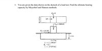 1- You are given the data shown on the sketech of a load test. Find the ultimate bearing
capacity by Meyerhof and Hansen methods.
H = 0
B.
kN
Vult = 1060 kN
430 kN
1.0 m
L= 2 m
Y = 17.5 kN/m3
O =34 °
c = 25 kN/m2
B 0.5 m
