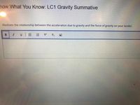 how What You Know: LC1 Gravity Summative
Illustrate the relationship between the acceleration due to gravity and the force of gravity on your lander.
I
UE E T
