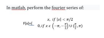 In matlab, perform the fourier series of:
x, if |x| <π/2
F(x)={ 0,if xe (-.-U.)