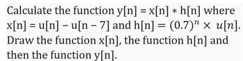 Calculate the function y[n] = x[n] * h[n] where
x[n] = u[n] − u[n − 7] and h[n] = (0.7)” × u[n].
Draw the function x[n], the function h[n] and
then the function y[n].