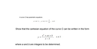 A curve Chas parametrc equatons
ya 40
Show that the cartesian equation of the curve C can be written in the form
ax +b
x-3
where a and b are integers to be determined.
