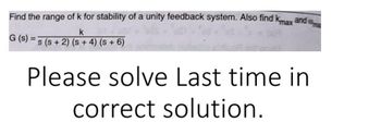 Find the range of k for stability of a unity feedback system. Also find kmax and ma
k
G (s) = s(s+ 2) (s + 4) (s + 6)
Please solve Last time in
correct solution.