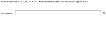 A certain weak base has a Kü of 7.90 × 10-7. What concentration of this base will produce a pH of 10.10?
concentration:
M