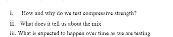 i. How and why do we test compressive strength?
ii. What does it tell us about the mix
iii. What is expected to happen over time as we are testing