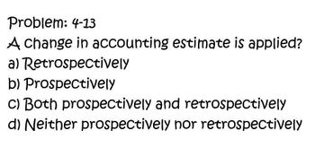 Problem: 4-13
A change in accounting estimate is applied?
a) Retrospectively
b) Prospectively
C) Both prospectively and retrospectively
d) Neither prospectively nor retrospectively