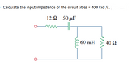 Calculate the input impedance of the circuit at w = 400 rad /s.
12 Ω 50 μF
60 mH
40 2
elle
