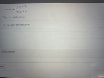 **Evaluate the Limit**

Find the limit as \( x \) approaches 4:

\[
\lim_{{x \to 4}} \left( \frac{1}{{3 - 4x}} + \frac{1}{{13}} \right) 
+ \frac{1}{{\frac{1}{{4x - 6}} + \frac{1}{{22}}}}
\]

**Enter an exact answer.**

**Provide your answer below:**

---

This question requires evaluating the limit of the given expression as \( x \) approaches 4. You may need to simplify the expression and apply limit laws to find the result. Ensure to enter your answer in the provided space.