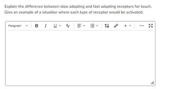 Explain the difference between slow adapting and fast adapting receptors for touch.
Give an example of a situation where each type of receptor would be activated.
Paragraph
BIU A
0⁰ + v
...