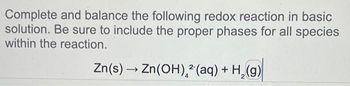 Complete and balance the following redox reaction in basic
solution. Be sure to include the proper phases for all species
within the reaction.
Zn(s) → Zn (OH) 2 (aq) + H₂(g)