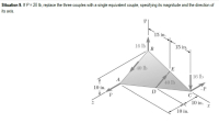 Situation 9. If P = 20 lb, replace the three couples with a single equivalent couple, specifying its magnitude and the direction of
%3D
its axis.
15 in.
16 lb
15 in.
40 lb
E
16 lb
40 lb
10 in.
-P
D
10 in.
10 in.
