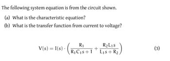 The following system equation is from the circuit shown.
(a) What is the characteristic equation?
(b) What is the transfer function from current to voltage?
R1
V(s) = I(s) · (R₁₁s +1
R2L1s
+
(3)
L₁s + R2