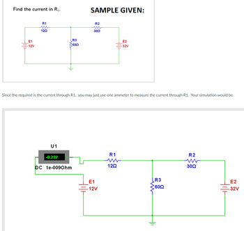 Find the current in R₁.
R1
ww
120
SAMPLE GIVEN:
R2
3002
E1
E2
-12V
-32V
Since the required is the current through R1, you may just use one ammeter to measure the current through R1. Your simulation would be
U1
R2
-0.292
R1
m
120
30Ω
DC 1e-0090hm
ww
R3
600
E1
-12V
R3
§60Ω
E2
-32V