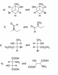 Transcription and Explanation of Chemical Structures:

**e)**

Two cyclohexane derivatives are shown:

- **Left molecule:** A cyclohexane ring with substituents:
  - CH₃ (methyl group)
  - OH (hydroxyl group)
  - Cl (chlorine)
  - Br (bromine)
  - Two hydrogen atoms

- **Right molecule:** Another cyclohexane ring with substituents arranged as:
  - CH₃ (methyl group)
  - Cl (chlorine)
  - Br (bromine)
  - OH (hydroxyl group)
  - Two hydrogen atoms

**f)**

Two carbon chains with aldehyde groups are shown:

- **Left molecule:** A carbon chain with a terminal aldehyde group:
  - One carbonyl group (C=O)
  - Two carbon atoms
  - One hydrogen and one methyl group branching off

- **Right molecule:** A similar structure with:
  - One carbonyl group (C=O)
  - An opposite arrangement of the methyl group

**g)**

Two structures of bronsted acids:

- **Left molecule:** A central carbon atom is bonded to:
  - CH₃ (methyl group)
  - HO (hydroxyl group)
  - H₃CH₂C (ethyl group)
  - Br (bromine)

- **Right molecule:** The structure is:
  - CH₃ (methyl group)
  - H (hydrogen)
  - OH (hydroxyl group)
  - CH₂CH₃ (ethyl group)
  - Br (bromine)

**h)**

Two amino acid derivatives are shown:

- **Left molecule:** A chain with:
  - Two carboxylic acid groups (COOH)
  - NH₂ (amino group)
  - OH (hydroxyl group)
  - Two hydrogen atoms

- **Right molecule:** A similar chain in a linear form:
  - COOH (carboxylic acid group)
  - NH₂ (amino group)
  - HO (hydroxyl group)
  - Two carbon atoms in the backbone

These diagrams highlight different stereochemical arrangements of functional groups on organic molecules, useful for studying molecular isomerism and functional group behaviors in organic chemistry.