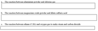 a. The reaction between aluminium powder and chlorine gas
b. The reaction between magnesium oxide powder and dilute sulfuric acid
c. The reaction between ethane (C:Hs) and oxygen gas to make steam and carbon dioxide
