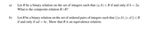 a)
Let R be a binary relation on the set of integers such that (a,b) ER if and only if b = 2a.
What is the composite relation RoR?
b)
Let R be a binary relation on the set of ordered pairs of integers such that ((a,b), (c,d)) E R
if and only if ad = bc. Show that R is an equivalence relation.
