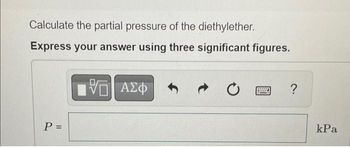 Calculate the partial pressure of the diethylether.
Express your answer using three significant figures.
VE ΑΣΦ
P =
C
?
kPa