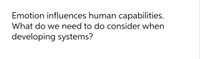 Emotion influences human capabilities.
What do we need to do consider when
developing systems?
