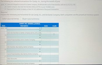 ### Selected Transactions for Candy, Inc. During the Month of June

#### Transactions:
- **June 18**: Sold and shipped on account to Dante Company, $5,000 ($3,000 cost) of merchandise, with terms of 2/10, n/30.
- **June 25**: Dante Company returned merchandise billed at $700 on June 18 ($300 cost).
- **June 27**: Received from Dante Company a check for full settlement of the June 18 transaction.

#### Requirement:
Prepare the necessary journal entries for (a) Candy, Inc., and (b) Dante Company. Both companies use the perpetual inventory system.

#### Seller’s Journal Entries:

1. **CANDY, INC. GENERAL JOURNAL:**

| **Date** | **Description**                                        | **Debit ($)** | **Credit ($)** |
|----------|--------------------------------------------------------|---------------|----------------|
| June 18  | Sold merchandise to Dante Company terms 2/10, n/30.    |               |                |
|          |                                                        |               |                |
|          | Cost of merchandise sold to Dante Company              |               |                |
| June 25  | Merchandise returned by Dante Company                  |               |                |
|          |                                                        |               |                |
|          | Cost of merchandise returned by Dante Company          |               |                |
| June 27  | Sales Discounts                                         |               |                |
|          | Received amount due from Dante Company                 |               |                |

This table outlines the internal record-keeping entries that Candy, Inc. should make to reflect the sales and returns transactions that occurred in June, as well as the payment received from Dante Company. Each transaction listed demonstrates the importance of accounting for both the values received and the costs associated with any returns, adhering to the perpetual inventory system.

#### Explanation:

- **June 18**: Record the sale of merchandise on account, and the cost of sale.
- **June 25**: Record the merchandise return and its cost.
- **June 27**: Record the sales discount and the receipt of the amount due post-discount from Dante Company.

This exercise demonstrates how businesses must manage their accounts and inventory using a perpetual inventory system, ensuring that they accurately reflect every transaction's financial impact.