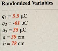 Randomized Variables
q1 = 5.5 µC
92 = -61 µC
93 = 35 µC
a = 39 cm
b = 78 cm
%3D
