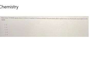 Chemistry
How many ¹H NMR signals does 2-chloro-3-methyl-2-butene exhibit? Assume both allylic methyl show as chemically equivalent in the
NMR.
01
02
03
04
05