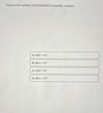Express the number 0.000000462 in scientific notation.
A) 4.62 x 10-7
B) 46.2 x 10-7
C) 4.62 x 10²
D) 46.2 x 10-8