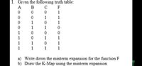 1. Given the following truth table:
с F
1
A
В
1
1
1
1
1
1
1
1
1
1
1
1
1
1
1
1
a) Write down the minterm expansion for the function F
b) Draw the K-Map using the minterm expansion
