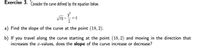 Exercise 3. Consider the curve defined by the equation below.
= 4
2
a) Find the slope of the curve at the point (18, 2).
b) If you travel along the curve starting at the point (18, 2) and moving in the direction that
increases the x-values, does the slope of the curve increase or decrease?
