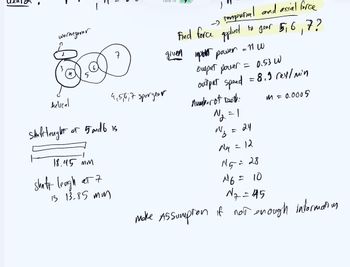 wormgerar
helical
sheißtleught
5
7
18.45 mm
shaft leugh at 7
15 13.85 mm
of 5 and 6 is
100%
4,5,6;7 sporgear
- tangeural and axial force.
to gear 5,6, 7?
applied
Find force
given implement power = 11
отрит
Output power = 0.53 W
ourpur speed = 8.9 rev/min
number of Death:
m = 0.0005
N₂=1
№₂ = 24
M4 = 12
ala
N₁₁ = 28
16 = 10
N₂=1445
Make Assumption if not enough information