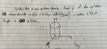 Cylinder has a non-uniform density. Find y of the cylinder
( when density is ply) = 5.254 - 2,31 [kg/m²³], radius 3.75 m
t
theight
is
78.17m.
117
2
=>
My