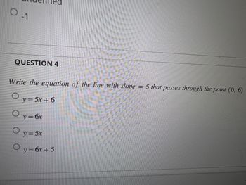 0-1
QUESTION 4
Write the equation of the line with slope 5 that passes through the point (0, 6)
O
O
O
y = 5x + 6
y = 6x
y = 5x
Oy=6x + 5