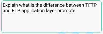 Explain what is the difference between TFTP
and FTP application layer promote