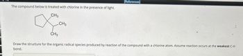 The compound below is treated with chlorine in the presence of light.
CH3
CH3
[References]
CH₂
Draw the structure for the organic radical species produced by reaction of the compound with a chlorine atom. Assume reaction occurs at the weakest C-H
bond.