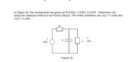 In Figure 2b, the components are given as R=2/50, L=2/5H; C=5/4F. Determine v(t)
using the classical method if e(t)=5cos(10t)u(t). The initial conditions are v(0) = 0 volts and
v(0) = 0 volts.
e(t)
v(t)
Figure 2b
