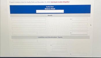 Prepare a balance sheet for Swifty Park as of December 31, 2022. (List Assets in order of liquidity.)
Swifty Park
Balance Sheet
Assets
Liabilities and Stockholders' Equity