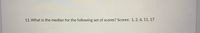 11.What is the median for the following set of scores? Scores: 1, 2, 6, 11, 17
