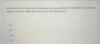 In a population the frequency of homozygous recessive individuals is 0.64. What is the expected
frequency of the "p" allele? (hint: solve for "q" fırst, then find "p")
O 0.2
0.8
O 0.36
O 0.6
