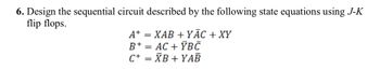 6. Design the sequential circuit described by the following state equations using J-K
flip flops.
A+ = XAB + YĀC + XY
B+ = AC + ÝBС
C+ = XB+YAB