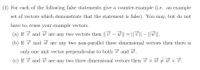 (1) For each of the following false statements give a counter-example (i.e. an example
set of vectors which demonstrate that the statement is false). You may, but do not
have to, reuse your example vectors.
(a) If v and w are any two vectors then || 7 – w || = || 7 || – || ||-
(b) If ở and w are any two non-parallel three dimensional vectors then there is
only one unit vector perpendicular to both 7 and w.
(c) If ở and w are any two three dimensional vectors then x w + w x ở.
