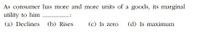 As consumer has more and more units of a goods, its marginal
utility to him
(a) Declines
(b) Rises
(c) Is zero
(d) Is maximum
