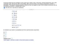 A business student has just completed a course, which had a midterm exam, a final exam, individual assignments, and a class
participation grade. She earned a 96% on the midterm, 86% on the final, 94% on the individual assignments, and 85% on
participation. The instructor is allowing students to determine their own weights for each of the four grade components, with the
accompanying restrictions. Complete parts a and b.
Click the icon to view the list of restrictions.
P S 0.15
M- 2 A20
F- 3 A20
M 2 0.25
F 2 0.25
A 2 0.1
P 2 0.1
M+F+A+P
= 1.0
M,F,A,P 2 0
b. Implement your model on a spreadsheet and find an optimal solution using Solver.
M=
F=
A =
P=
Weighted Score =
(Type integers or decimals rounded to three decimal places as needed.)
